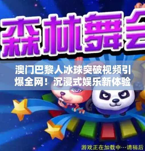 澳门巴黎人冰球突破视频引爆全网！沉浸式娱乐新体验如何征服年轻人？澳门巴黎人冰球突破视频