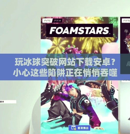 玩冰球突破网站下载安卓？小心这些陷阱正在悄悄吞噬你的隐私和钱包！玩冰球突破网站下载安卓