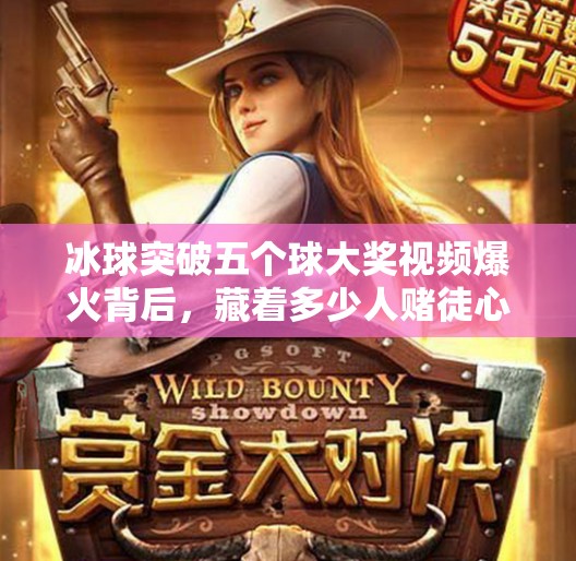 冰球突破五个球大奖视频爆火背后，藏着多少人赌徒心理的觉醒？冰球突破五个球大奖视频