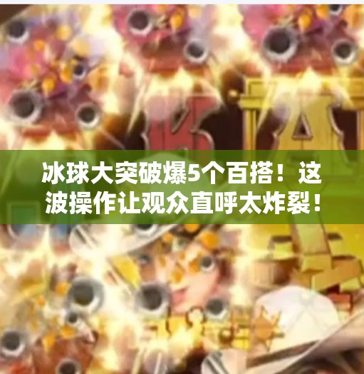 冰球大突破爆5个百搭！这波操作让观众直呼太炸裂！冰球大突破爆5个百搭