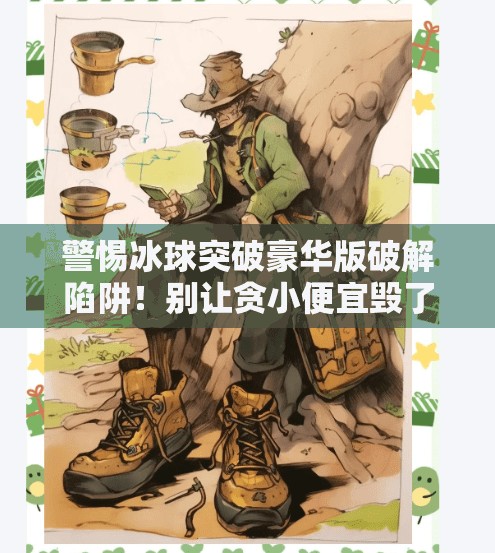 警惕冰球突破豪华版破解陷阱！别让贪小便宜毁了你的数字安全,冰球突破豪华版破解详细步骤