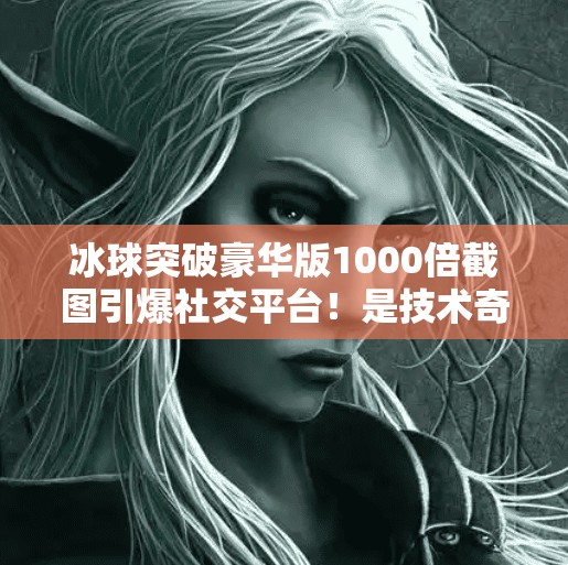 冰球突破豪华版1000倍截图引爆社交平台！是技术奇迹还是骗局陷阱？冰球突破豪华版1000倍截图