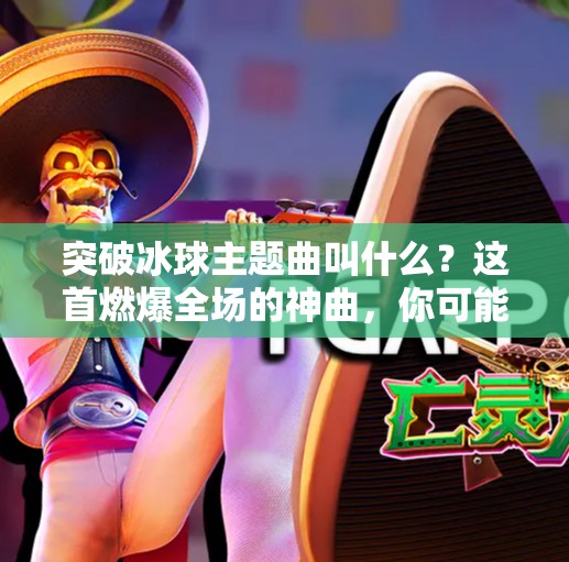 突破冰球主题曲叫什么？这首燃爆全场的神曲，你可能听过却不知道名字！突破冰球主题曲叫什么