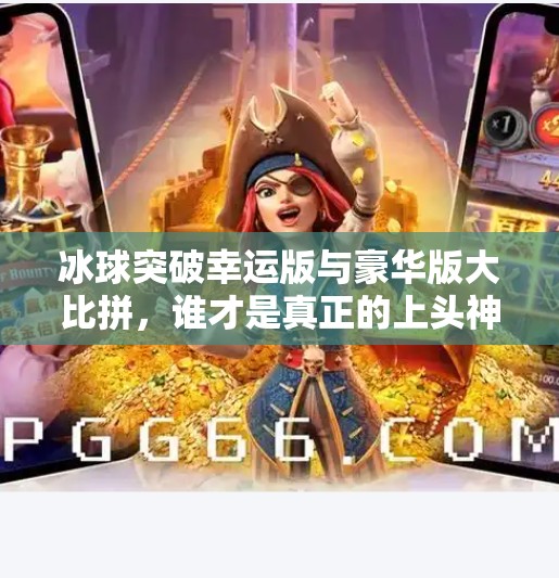 冰球突破幸运版与豪华版大比拼，谁才是真正的上头神器？冰球突破幸运版和豪华版