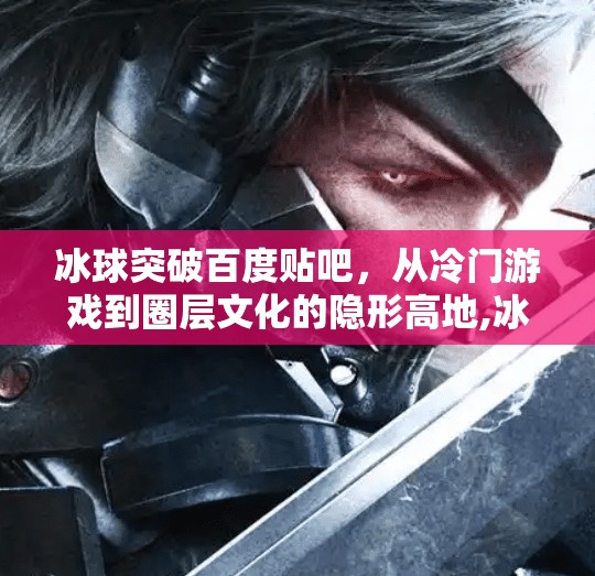 冰球突破百度贴吧，从冷门游戏到圈层文化的隐形高地,冰球突破百度贴吧