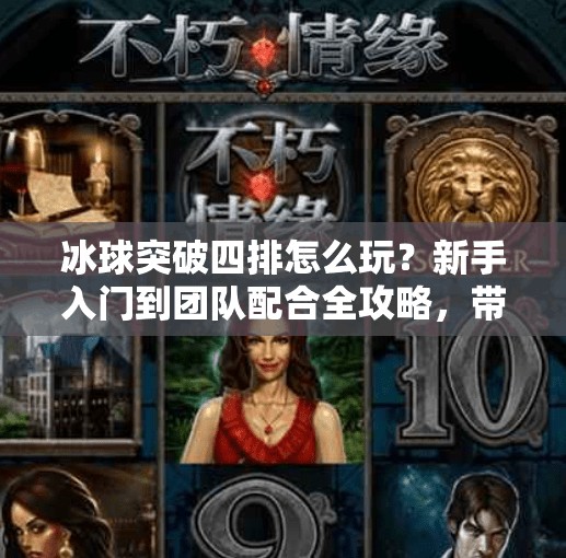冰球突破四排怎么玩？新手入门到团队配合全攻略，带你轻松上分！冰球突破四排怎么玩的
