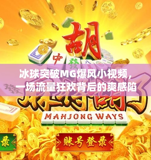 冰球突破MG爆风小视频，一场流量狂欢背后的爽感陷阱？冰球突破mg爆风小视频