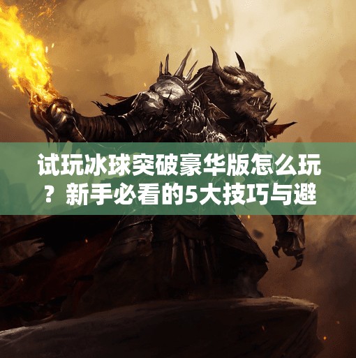 试玩冰球突破豪华版怎么玩？新手必看的5大技巧与避坑指南！试玩冰球突破豪华版怎么玩