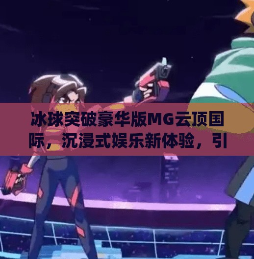 冰球突破豪华版MG云顶国际，沉浸式娱乐新体验，引爆玩家热情！冰球突破豪华版mg云顶国际