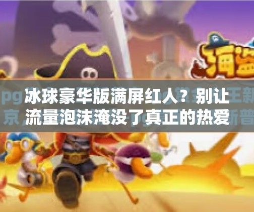 冰球豪华版满屏红人？别让流量泡沫淹没了真正的热爱！突破冰球豪华版满屏红人