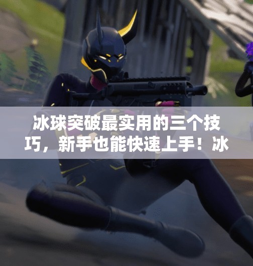 冰球突破最实用的三个技巧，新手也能快速上手！冰球突破最实用三个技巧