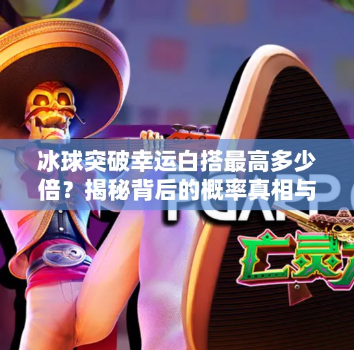 冰球突破幸运白搭最高多少倍？揭秘背后的概率真相与玩家必看技巧！冰球突破幸运白搭最高多少倍