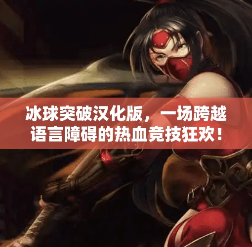 冰球突破汉化版，一场跨越语言障碍的热血竞技狂欢！可以玩冰球突破汉化版吗