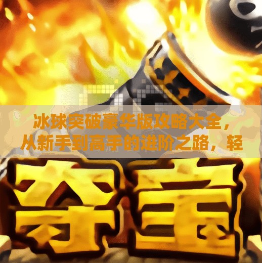 冰球突破豪华版攻略大全，从新手到高手的进阶之路，轻松赢在起跑线！冰球突破豪华版攻略大全