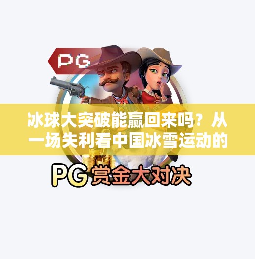 冰球大突破能赢回来吗？从一场失利看中国冰雪运动的未来之路,冰球大突破能赢回来吗