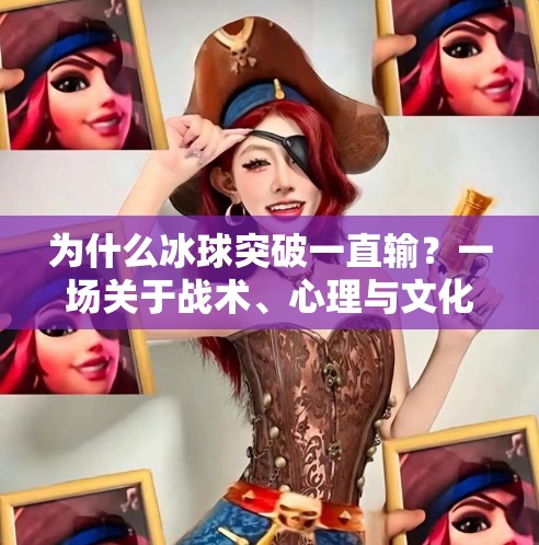 为什么冰球突破一直输？一场关于战术、心理与文化的深度解码,为什么冰球 突破一直输