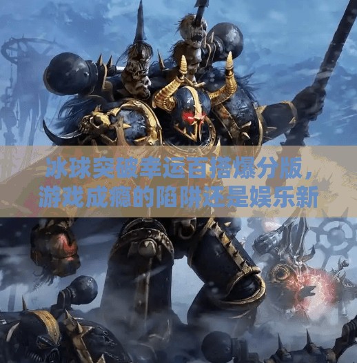 冰球突破幸运百搭爆分版，游戏成瘾的陷阱还是娱乐新宠？冰球突破幸运百搭爆分版