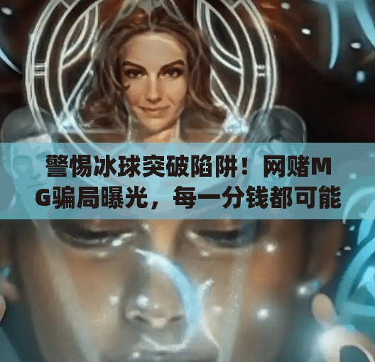 警惕冰球突破陷阱！网赌MG骗局曝光，每一分钱都可能是深渊的开始！网赌mg冰球突破多少钱