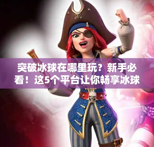 突破冰球在哪里玩？新手必看！这5个平台让你畅享冰球乐趣！突破冰球在哪里玩游戏啊