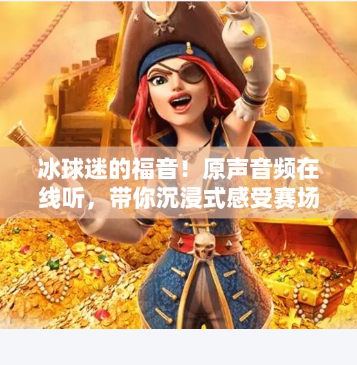 冰球迷的福音！原声音频在线听，带你沉浸式感受赛场心跳,突破冰球原声音频在线听