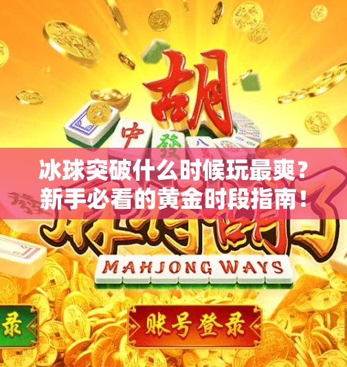 冰球突破什么时候玩最爽？新手必看的黄金时段指南！冰球突破什么时间段玩好