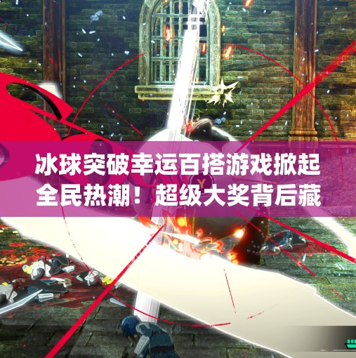 冰球突破幸运百搭游戏掀起全民热潮！超级大奖背后藏着哪些秘密？mg冰球突破幸运百搭游戏超级大奖