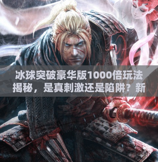 冰球突破豪华版1000倍玩法揭秘，是真刺激还是陷阱？新手必看避坑指南！冰球突破豪华版1000倍怎么玩