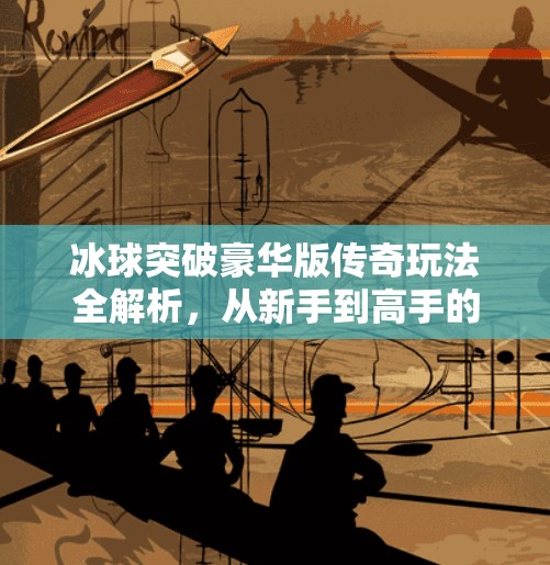 冰球突破豪华版传奇玩法全解析，从新手到高手的进阶之路,冰球突破豪华版传奇怎么玩的