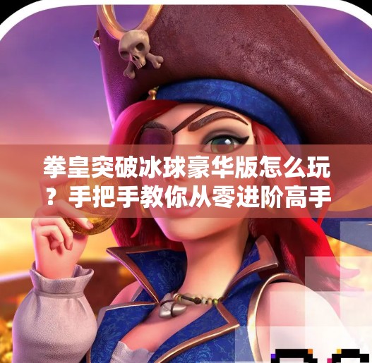 拳皇突破冰球豪华版怎么玩？手把手教你从零进阶高手，轻松赢在起跑线！拳皇突破冰球豪华版怎么玩