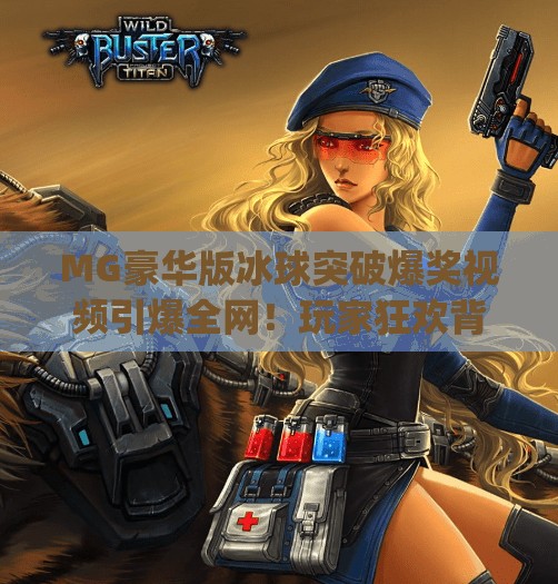 MG豪华版冰球突破爆奖视频引爆全网！玩家狂欢背后藏着怎样的上头密码？mg豪华版冰球突破爆奖视频