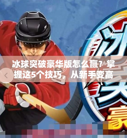 冰球突破豪华版怎么赢？掌握这5个技巧，从新手变高手！冰球突破豪华版怎么能赢