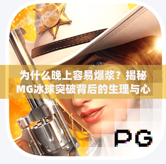 为什么晚上容易爆浆？揭秘MG冰球突破背后的生理与心理密码,mg冰球突破为什么晚上容易爆浆