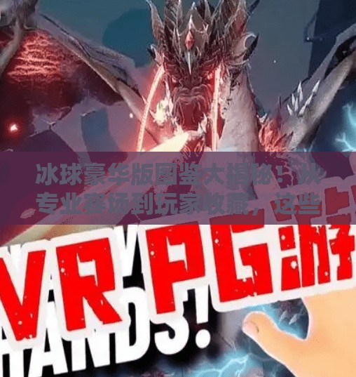 冰球豪华版图鉴大揭秘！从专业赛场到玩家收藏，这些图片让你一眼爱上冰球运动！突破冰球豪华版图片大全