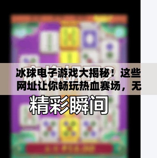 冰球电子游戏大揭秘！这些网址让你畅玩热血赛场，无需翻墙也能爽到飞起！突破冰球电子游戏网址大全