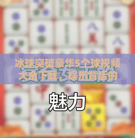 冰球突破豪华5个球视频大全下载，娱乐背后的真相与风险警示,冰球突破豪华5个球视频大全下载