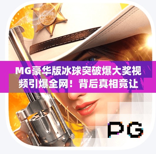 MG豪华版冰球突破爆大奖视频引爆全网！背后真相竟让人惊掉下巴？mg摆脱豪华版冰球突破爆大奖视频