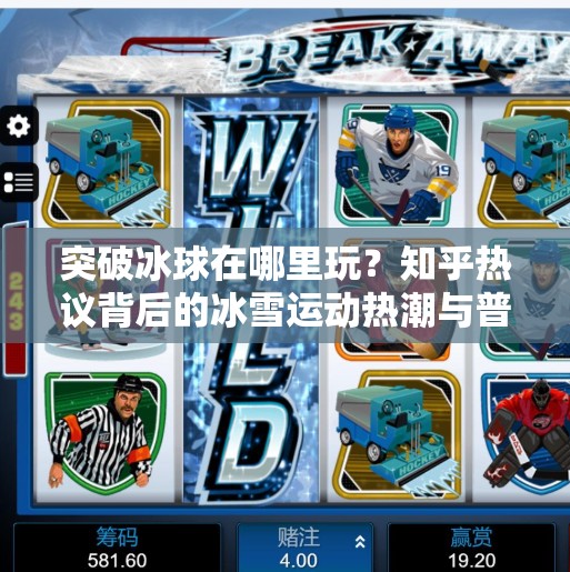 突破冰球在哪里玩？知乎热议背后的冰雪运动热潮与普通人参与指南,突破冰球在哪里玩的啊知乎