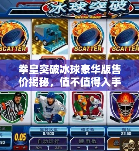 拳皇突破冰球豪华版售价揭秘，值不值得入手？玩家真实体验告诉你答案！拳皇突破冰球豪华版多少钱