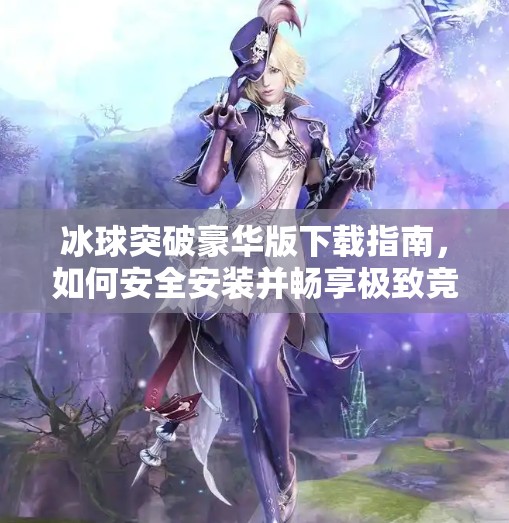 冰球突破豪华版下载指南，如何安全安装并畅享极致竞技体验？冰球突破豪华版网站推荐下载安装