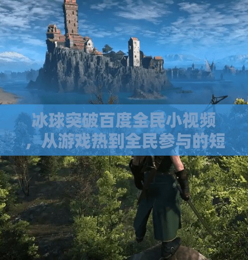 冰球突破百度全民小视频，从游戏热到全民参与的短视频革命,冰球突破百度全民小视频