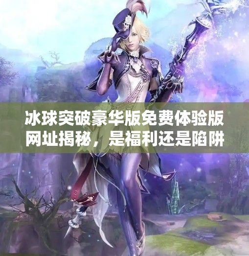 冰球突破豪华版免费体验版网址揭秘，是福利还是陷阱？新手必看避坑指南！冰球突破豪华版免费体验版网址
