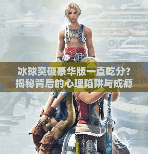 冰球突破豪华版一直吃分？揭秘背后的心理陷阱与成瘾机制,冰球突破豪华版一直吃分