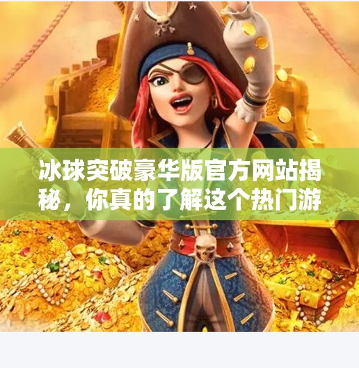 冰球突破豪华版官方网站揭秘，你真的了解这个热门游戏平台吗？冰球突破豪华版官方网站是什么
