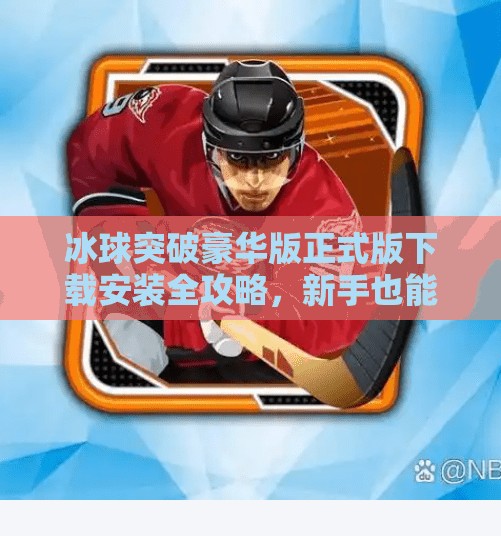 冰球突破豪华版正式版下载安装全攻略，新手也能秒变高手！冰球突破豪华版正式版下载安装