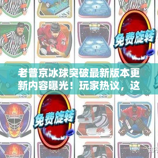老普京冰球突破最新版本更新内容曝光！玩家热议，这波更新太硬核！老普京冰球突破最新版本更新内容