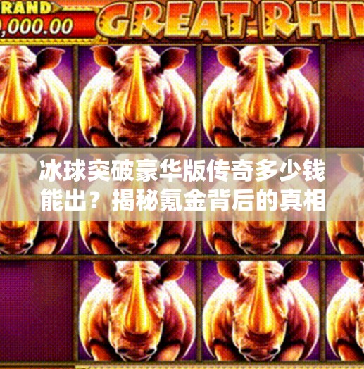 冰球突破豪华版传奇多少钱能出？揭秘氪金背后的真相与玩家真实体验！冰球突破豪华版传奇多少钱能出