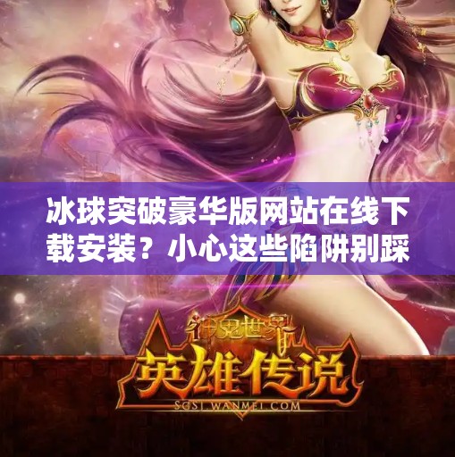 冰球突破豪华版网站在线下载安装？小心这些陷阱别踩！冰球突破豪华版网站在线下载安装