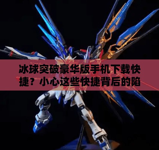 冰球突破豪华版手机下载快捷？小心这些快捷背后的陷阱！冰球突破豪华版手机下载快捷