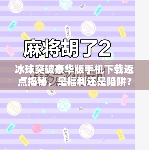 冰球突破豪华版手机下载返点揭秘，是福利还是陷阱？新手必看避坑指南！冰球突破豪华版手机下载返点
