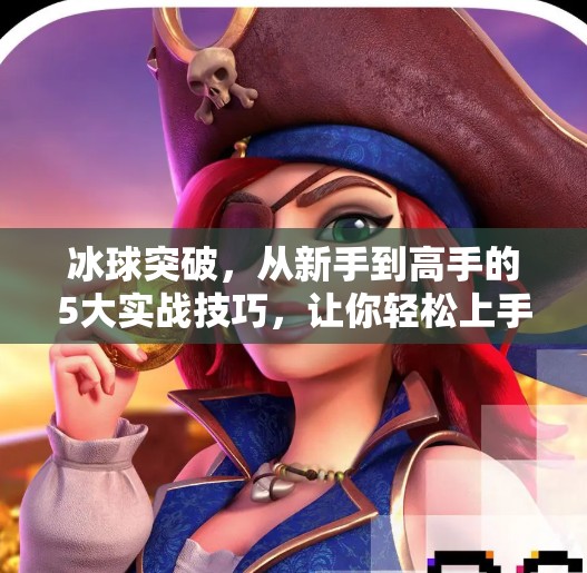 冰球突破，从新手到高手的5大实战技巧，让你轻松上手不踩坑！冰球突破经验技巧
